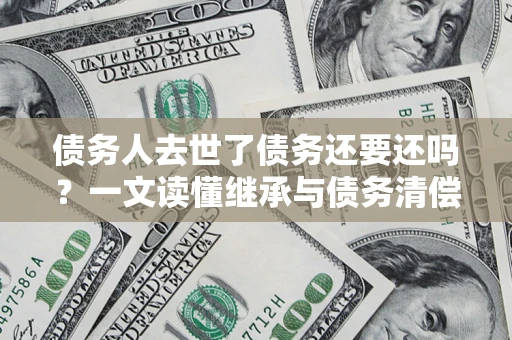 武汉债务人去世了债务还要还吗？一文读懂继承与债务清偿