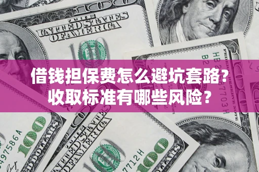 武汉借钱担保费怎么避坑套路?收取标准有哪些风险? 武汉借钱担保费怎么避坑套路?收取标准有哪些风险?