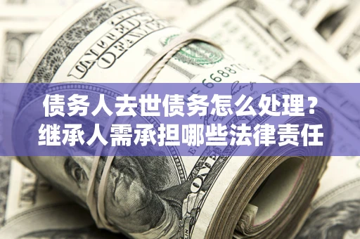 武汉债务人去世债务怎么处理？继承人需承担哪些法律责任？