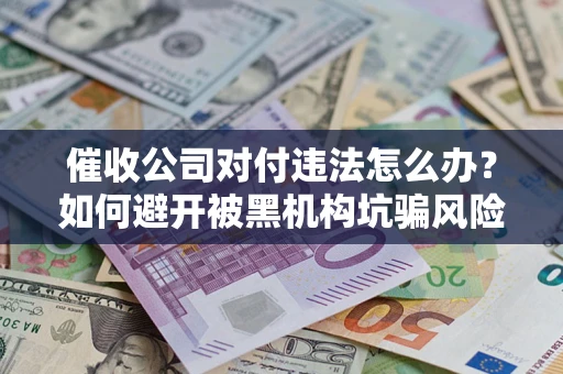 武汉催收公司对付违法怎么办？如何避开被黑机构坑骗风险