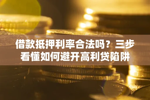 武汉借款抵押利率合法吗？三步看懂如何避开高利贷陷阱