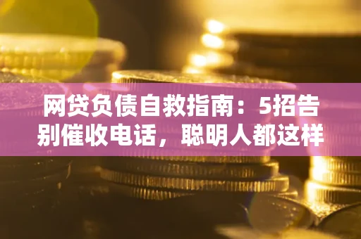 武汉网贷负债自救指南：5招告别催收电话，聪明人都这样做