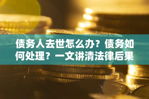 武汉债务人去世怎么办？债务如何处理？一文讲清法律后果
