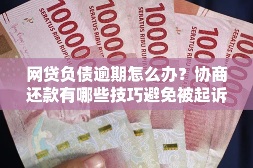 武汉网贷负债逾期怎么办？协商还款有哪些技巧避免被起诉？