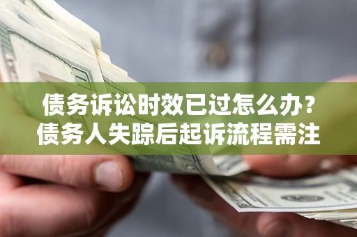 武汉债务诉讼时效已过怎么办？债务人失踪后起诉流程需注意什么？