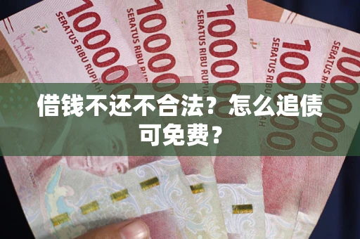 武汉借钱不还不合法？怎么追债可免费？