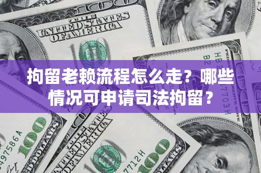 武汉拘留老赖流程怎么走?哪些情况可申请司法拘留? 武汉拘留老赖流程怎么走?哪些情况可申请司法拘留?