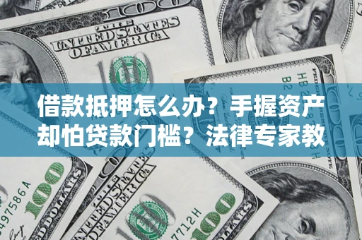 武汉借款抵押怎么办？手握资产却怕贷款门槛？法律专家教你办抵押不踩坑
