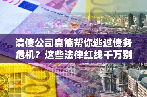 武汉清债公司真能帮你逃过债务危机？这些法律红线千万别踩