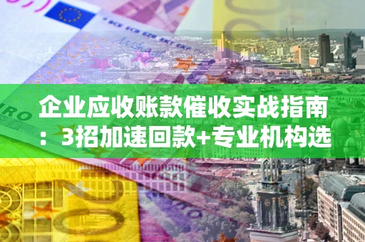 武汉企业应收账款催收实战指南：3招加速回款+专业机构选择避坑