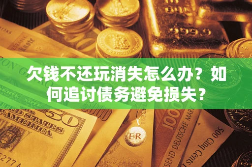 武汉欠钱不还玩消失怎么办？如何追讨债务避免损失？