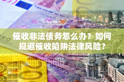 武汉催收非法债务怎么办？如何规避催收陷阱法律风险？