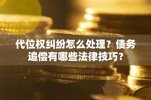 武汉代位权纠纷怎么处理？债务追偿有哪些法律技巧？