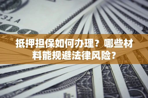 武汉抵押担保如何办理？哪些材料能规避法律风险？