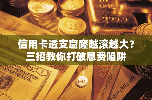 武汉信用卡透支窟窿越滚越大？三招教你打破息费陷阱