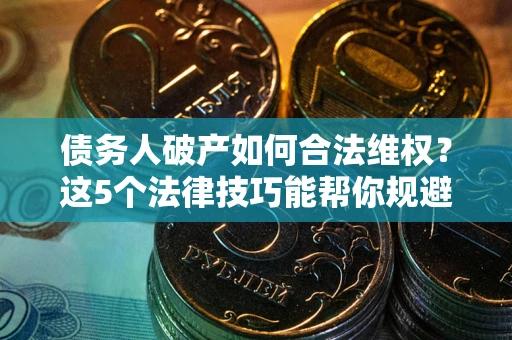 武汉债务人破产如何合法维权？这5个法律技巧能帮你规避风险
