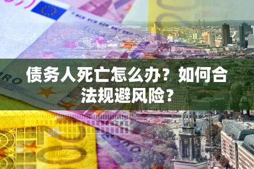 武汉债务人死亡怎么办？如何合法规避风险？