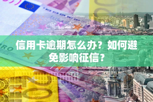 武汉信用卡逾期怎么办？如何避免影响征信？