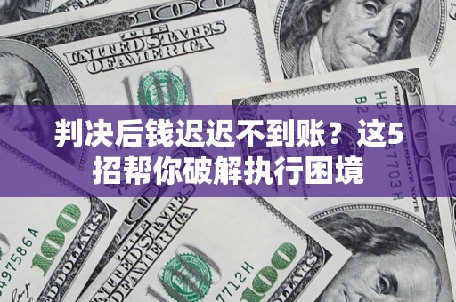 武汉判决后钱迟迟不到账？这5招帮你破解执行困境