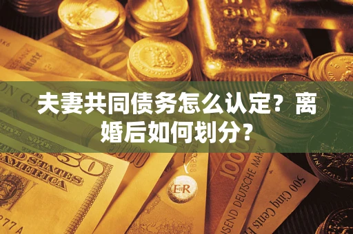 武汉夫妻共同债务怎么认定？离婚后如何划分？