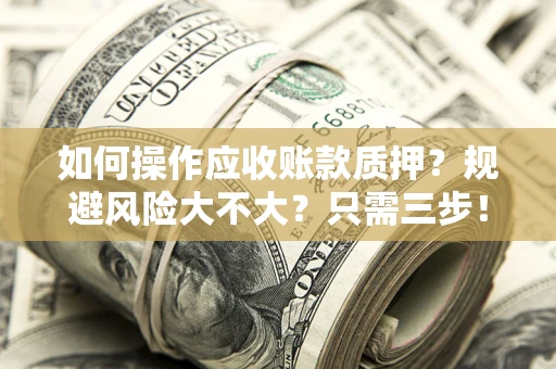 武汉如何操作应收账款质押？规避风险大不大？只需三步！