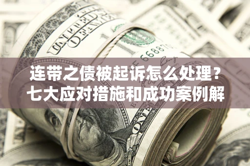 武汉连带之债被起诉怎么处理？七大应对措施和成功案例解析