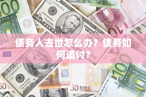 武汉债务人去世怎么办？债务如何追讨？