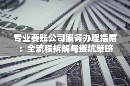 武汉专业要账公司服务办理指南：全流程拆解与避坑策略