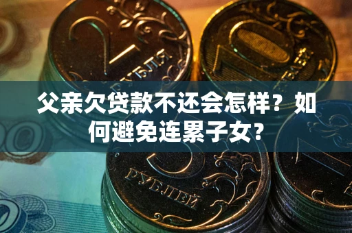 武汉父亲欠贷款不还会怎样？如何避免连累子女？