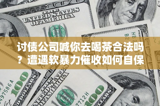 武汉讨债公司喊你去喝茶合法吗？遭遇软暴力催收如何自保？
