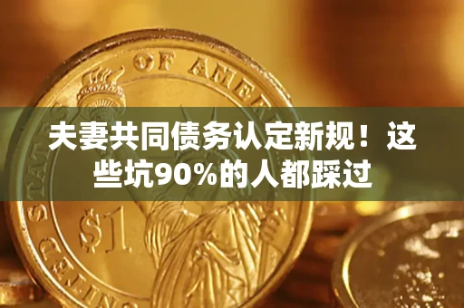 武汉夫妻共同债务认定新规！这些坑90%的人都踩过