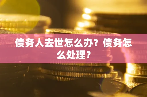 武汉债务人去世怎么办？债务怎么处理？