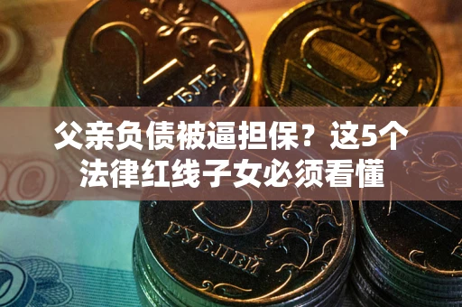 武汉父亲负债被逼担保？这5个法律红线子女必须看懂