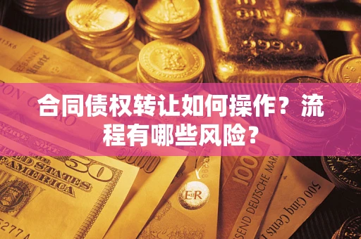 武汉合同债权转让如何操作？流程有哪些风险？