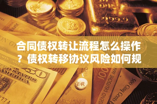 武汉合同债权转让流程怎么操作？债权转移协议风险如何规避？