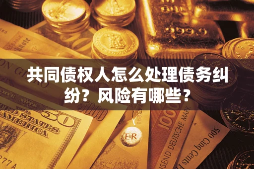 武汉共同债权人怎么处理债务纠纷？风险有哪些？