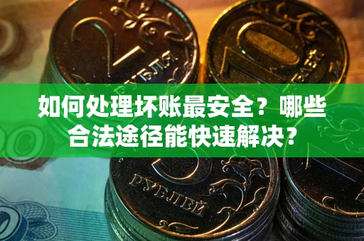 武汉如何处理坏账最安全？哪些合法途径能快速解决？