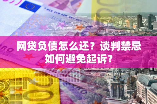 武汉网贷负债怎么还？谈判禁忌如何避免起诉？