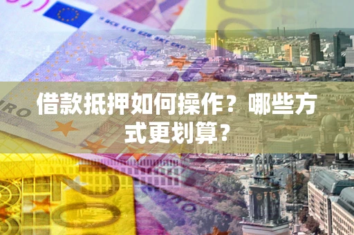 武汉借款抵押如何操作？哪些方式更划算？
