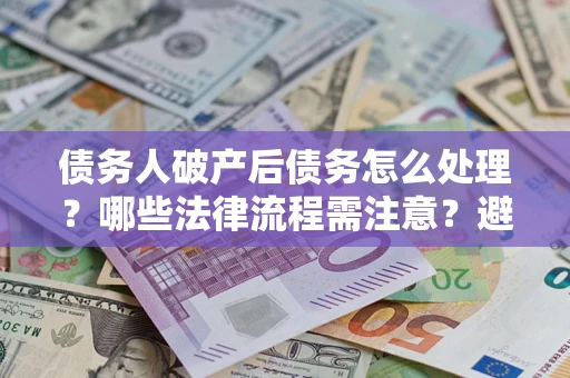武汉债务人破产后债务怎么处理？哪些法律流程需注意？避免踩坑指南