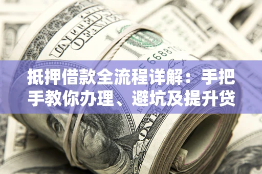 武汉抵押借款全流程详解：手把手教你办理、避坑及提升贷款额度