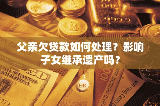 武汉父亲欠贷款如何处理?影响子女继承遗产吗? 武汉父亲欠贷款如何处理?影响子女继承遗产吗?