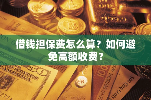 武汉借钱担保费怎么算？如何避免高额收费？