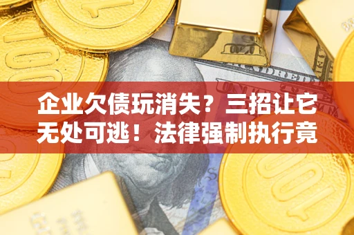武汉企业欠债玩消失？三招让它无处可逃！法律强制执行竟比讨债公司还狠？