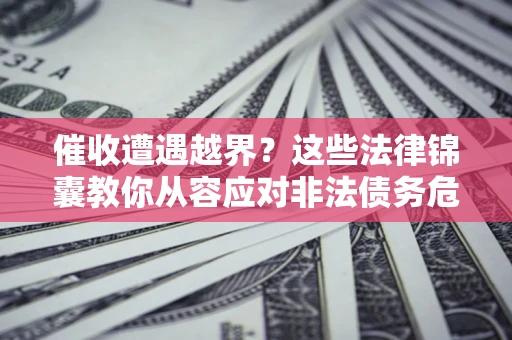 武汉催收遭遇越界？这些法律锦囊教你从容应对非法债务危机