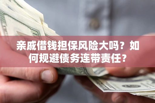 武汉亲戚借钱担保风险大吗？如何规避债务连带责任？