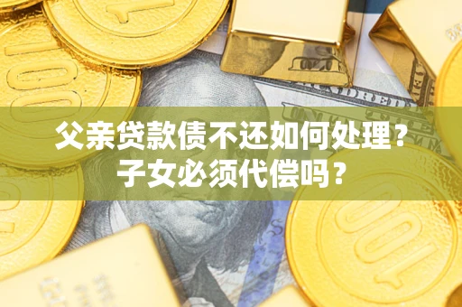 武汉父亲贷款债不还如何处理？子女必须代偿吗？