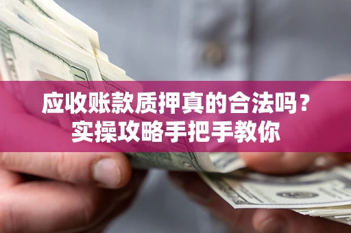 武汉应收账款质押真的合法吗？实操攻略手把手教你