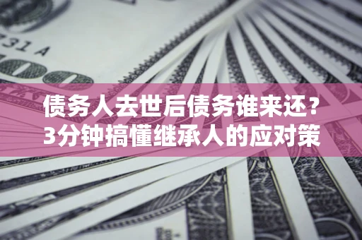 武汉债务人去世后债务谁来还？3分钟搞懂继承人的应对策略