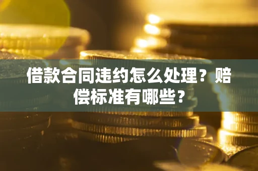 武汉借款合同违约怎么处理？赔偿标准有哪些？